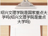 绍兴文理学院是国家重点大学吗(绍兴文理学院是重点大学吗)