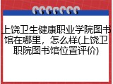 上饶卫生健康职业学院图书馆在哪里，怎么样(上饶卫职院图书馆位置评价)