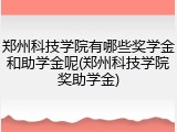 郑州科技学院有哪些奖学金和助学金呢(郑州科技学院奖助学金)