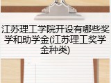 江苏理工学院开设有哪些奖学和助学金(江苏理工奖学金种类)