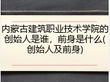 内蒙古建筑职业技术学院的创始人是谁，前身是什么(创始人及前身)