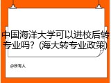 中国海洋大学可以进校后转专业吗？(海大转专业政策)