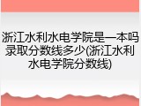 浙江水利水电学院是一本吗录取分数线多少(浙江水利水电学院分数线)