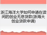 浙江海洋大学如何申请在读间的创业无息贷款(浙海大创业贷款申请)