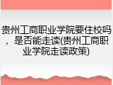 贵州工商职业学院要住校吗，是否能走读(贵州工商职业学院走读政策)
