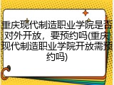 重庆现代制造职业学院是否对外开放，要预约吗(重庆现代制造职业学院开放需预约吗)