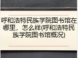 呼和浩特民族学院图书馆在哪里，怎么样(呼和浩特民族学院图书馆概况)