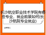 长沙航空职业技术学院有哪些专业，就业前景如何(长沙航院专业就业)