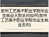 泉州工艺美术职业学院毕业生就业大致去向如何(泉州工艺美术职业学院毕业生就业去向)