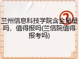 兰州信息科技学院含金量量吗，值得报吗(兰信院值得报考吗)