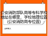 公安消防部队高等专科学校地址在哪里，学校地理位置(公安消防高专位置)