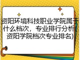 资阳环境科技职业学院属于什么档次，专业排行分析(资阳学院档次专业排名)