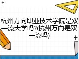 杭州万向职业技术学院是双一流大学吗?(杭州万向是双一流吗)