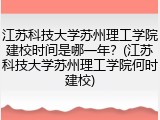 江苏科技大学苏州理工学院建校时间是哪一年？(江苏科技大学苏州理工学院何时建校)