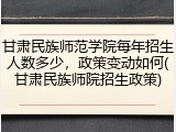 甘肃民族师范学院每年招生人数多少，政策变动如何(甘肃民族师院招生政策)