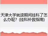 天津大学就读期间挂科了怎么办呢？(挂科补救指南)