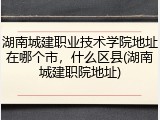 湖南城建职业技术学院地址在哪个市，什么区县(湖南城建职院地址)