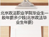 北京政法职业学院毕业生一般年薪多少钱(北京政法毕业生年薪)
