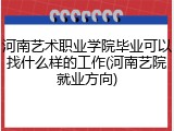 河南艺术职业学院毕业可以找什么样的工作(河南艺院就业方向)