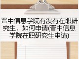 晋中信息学院有没有在职研究生，如何申请(晋中信息学院在职研究生申请)
