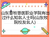 山东畜牧兽医职业学院有出过什么知名人士吗(山东牧院校友名人)