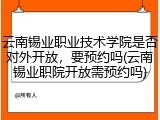 云南锡业职业技术学院是否对外开放，要预约吗(云南锡业职院开放需预约吗)