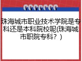 珠海城市职业技术学院是专科还是本科院校呢(珠海城市职院专科？)
