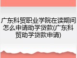 广东科贸职业学院在读期间怎么申请助学贷款(广东科贸助学贷款申请)