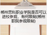 郴州思科职业学院是否可以进校参观，有何限制(郴州职院参观限制)