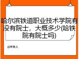 哈尔滨铁道职业技术学院有没有院士，大概多少(哈铁院有院士吗)