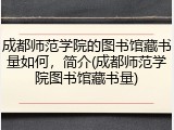 成都师范学院的图书馆藏书量如何，简介(成都师范学院图书馆藏书量)