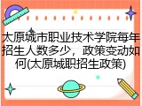 太原城市职业技术学院每年招生人数多少，政策变动如何(太原城职招生政策)