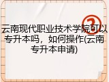 云南现代职业技术学院可以专升本吗，如何操作(云南专升本申请)