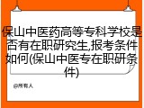 保山中医药高等专科学校是否有在职研究生,报考条件如何(保山中医专在职研条件)