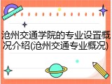 沧州交通学院的专业设置概况介绍(沧州交通专业概况)
