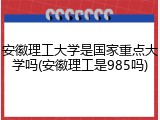 安徽理工大学是国家重点大学吗(安徽理工是985吗)