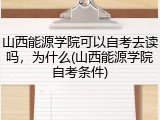 山西能源学院可以自考去读吗，为什么(山西能源学院自考条件)