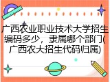 广西农业职业技术大学招生编码多少，隶属哪个部门(广西农大招生代码归属)