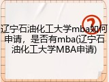 辽宁石油化工大学mba如何申请，是否有mba(辽宁石油化工大学MBA申请)