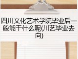 四川文化艺术学院毕业后一般能干什么呢(川艺毕业去向)