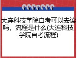 大连科技学院自考可以去读吗，流程是什么(大连科技学院自考流程)