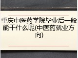 重庆中医药学院毕业后一般能干什么呢(中医药就业方向)