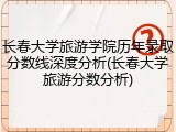 长春大学旅游学院历年录取分数线深度分析(长春大学旅游分数分析)