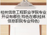 桂林信息工程职业学院专业开设有哪些,特色在哪(桂林信息职院专业特色)