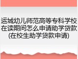 运城幼儿师范高等专科学校在读期间怎么申请助学贷款(在校生助学贷款申请)