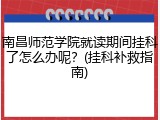 南昌师范学院就读期间挂科了怎么办呢？(挂科补救指南)
