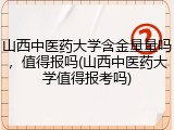 山西中医药大学含金量量吗，值得报吗(山西中医药大学值得报考吗)