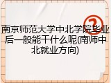 南京师范大学中北学院毕业后一般能干什么呢(南师中北就业方向)