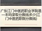 广东江门中医药职业学院是一本吗录取分数线多少(江门中医药职院分数线)