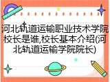 河北轨道运输职业技术学院校长是谁,校长基本介绍(河北轨道运输学院院长)